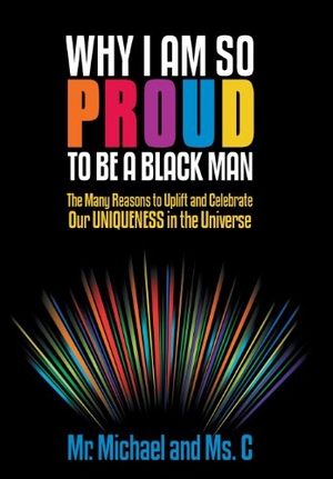 Michael / C. Why I Am So Proud to Be a Black Man - The Many Reasons to Uplift and Celebrate Our Uniqueness in the Universe. Author Solutions Inc, 2013.