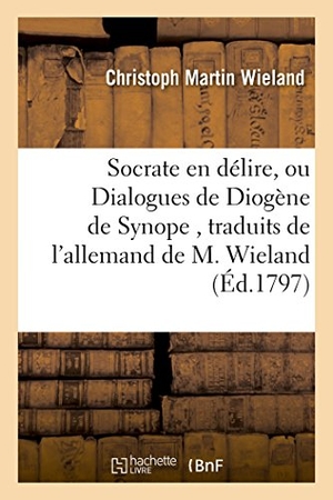 Wieland, Christoph Martin. Socrate en délire, ou Dialogues de Diogène de Synope , traduits de l'allemand de M. Wieland. Hachette Livre, 2018.