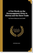 A Few Words on the Encouragement Given to Slavery and the Slave Trade: By Recent Measures and Chiefl