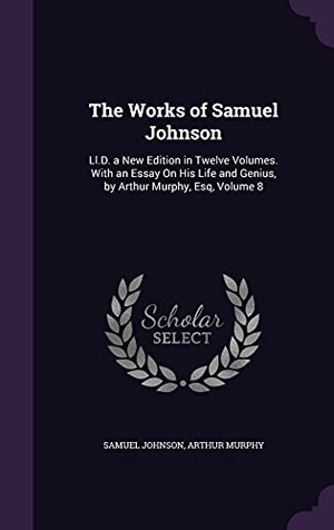 Johnson, Samuel / Arthur Murphy. The Works of Samuel Johnson: Ll.D. a New Edition in Twelve Volumes. With an Essay On His Life and Genius, by Arthur Murphy, Esq, Volume 8. Touchladybirdlucky Studios, 2016.