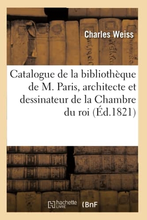 Weiss C. Catalogue de la bibliothèque de M. Paris, architecte et dessinateur de la Chambre du roi (Éd.1821). Hachette Livre, 2018.