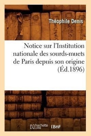 Denis T. Notice sur l'Institution nationale des sourds-muets de Paris depuis son origine (Éd.1896). Hachette Livre, 2018.