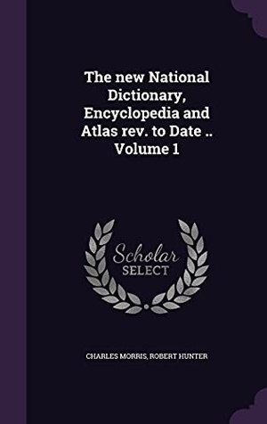 Morris, Charles / Robert Hunter. The new National Dictionary, Encyclopedia and Atlas rev. to Date .. Volume 1. Touchladybirdlucky Studios, 2016.