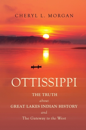 Morgan, Cheryl L.. OTTISSIPPI THE TRUTH about GREAT LAKES INDIAN HISTORY and The Gateway to the West. Cheryl L. Morgan, 2017.