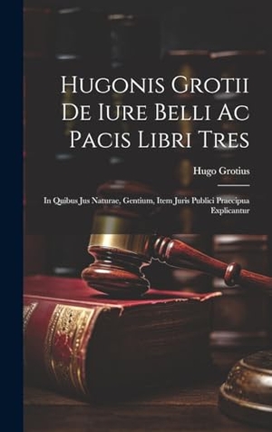 Grotius. Hugonis Grotii De iure belli ac pacis libri tres - In quibus jus naturae, gentium, item juris publici praecipua explicantur. Tradd Street Press, 2023.
