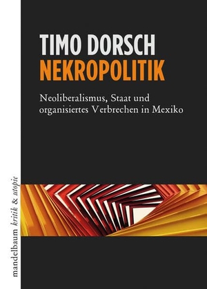 Dorsch, Timo. Nekropolitik - Neoliberalismus, Staat und organisiertes Verbrechen in Mexiko. mandelbaum verlag eG, 2021.