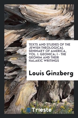 Ginzberg, Louis. Texts and Studies of the Jewish Theological Seninary of America, Vol. I. Geonica; I - The Geonim and their Halakic writings. Trieste Publishing, 2017.