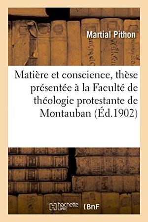 Pithon. Matière Et Conscience, Thèse Présentée À La Faculté de Théologie Protestante de Montauban. Hachette Livre - BNF, 2016.