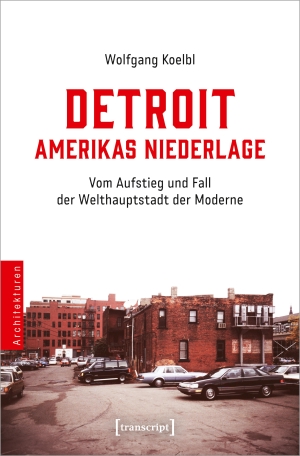 Koelbl, Wolfgang. Detroit - Amerikas Niederlage - Vom Aufstieg und Fall der Welthauptstadt der Moderne. Transcript Verlag, 2024.