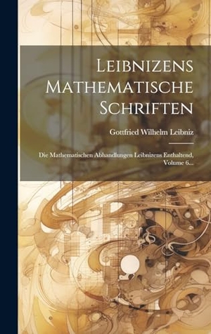 Leibniz, Gottfried Wilhelm. Leibnizens Mathematische Schriften: Die Mathematischen Abhandlungen Leibnizens Enthaltend, Volume 6.... Creative Media Partners, LLC, 2023.