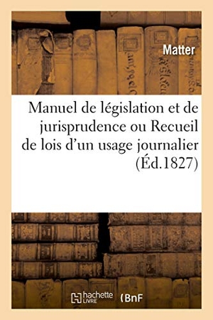 Matter. Manuel de législation et de jurisprudence ou Recueil de lois d'un usage journalier. Hachette Livre, 2019.