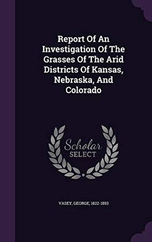 Vasey, George. Report Of An Investigation Of The Grasses Of The Arid Districts Of Kansas, Nebraska, And Colorado. Touchladybirdlucky Studios, 2015.