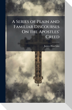 A Series of Plain and Familiar Discourses On the Apostles' Creed