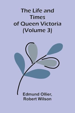 Ollier, Edmund / Robert Wilson. The Life and Times of Queen Victoria (Volume 3). Alpha Edition, 2026.