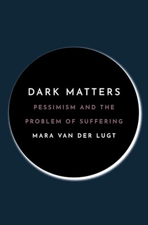 Lugt, Mara van der. Dark Matters - Pessimism and the Problem of Suffering. Princeton University Press, 2023.
