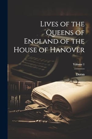 Doran. Lives of the Queens of England of the House of Hanover; Volume 1. Creative Media Partners, LLC, 2023.