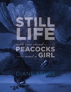 Seuss, Diane. Still Life with Two Dead Peacocks and a Girl - Poems. Graywolf Press, 2018.