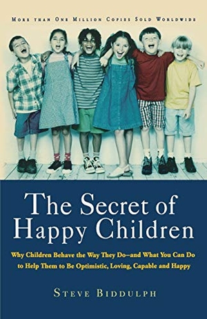 Biddulph, Steve. The Secret of Happy Children - Why Children Behave the Way They Do--And What You Can Do to Help Them to Be Optimistic, Loving, Capable, and H. Hachette Book Group USA, 2002.