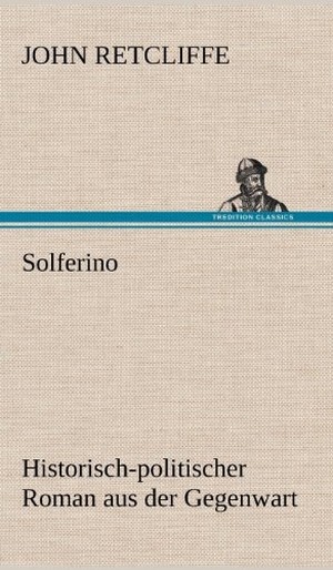 Retcliffe, John. Solferino - Historisch-politischer Roman aus der Gegenwart. (Nachtrag zu: »Magenta und Solferino«). TREDITION CLASSICS, 2012.