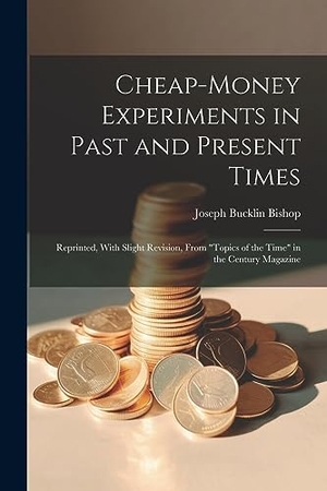 Bishop, Joseph Bucklin. Cheap-money Experiments in Past and Present Times; Reprinted, With Slight Revision, From "Topics of the Time" in the Century Magazine. Creative Media Partners, LLC, 2023.