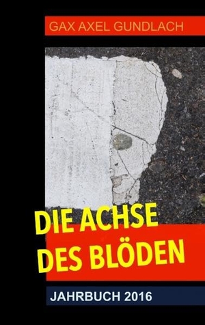 Gundlach, Gax Axel. Die Achse des Blöden Jahrbuch 2016 - Nachrichten aus aller Welt. Books on Demand, 2017.