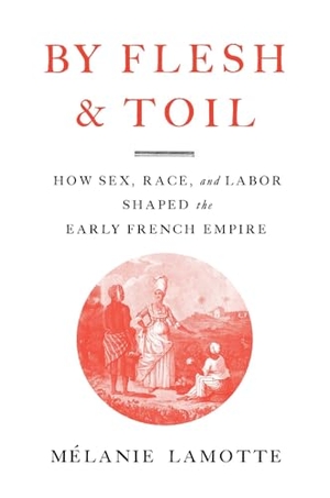 Lamotte, Mélanie. By Flesh and Toil - How Sex, Race, and Labor Shaped the Early French Empire. Harvard University Press, 2026.