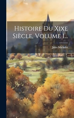 Michelet, Jules. Histoire Du Xixe Siècle, Volume 1.... British Library, Historical Print Editions, 2023.