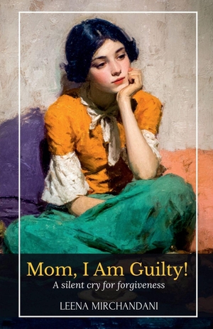 Leena Mirchandani. Mom, I Am Guilty! - A Silent Cry For Forgiveness. Notion Press Media Pvt. Ltd, 2025.