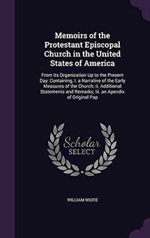White, William. Memoirs of the Protestant Episcopal Church in the United States of America: From Its Organization Up to the Present Day: Containing, I. a Narrative of. Touchladybirdlucky Studios, 2016.
