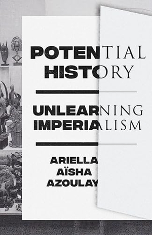 Azoulay, Ariella Aïsha. Potential History - Unlearning Imperialism. Verso, 2019.