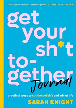 Knight, Sarah. Get Your Sh*t Together Journal - Practical Ways to Cut the Bullsh*t and Win at Life. Little Brown and Company, 2018.