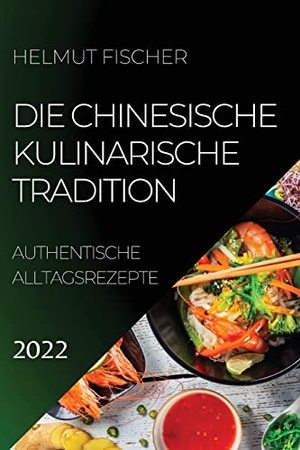 Fischer, Helmut. DIE CHINESISCHE KULINARISCHE TRADITION 2022 - AUTHENTISCHE ALLTAGSREZEPTE. HELMUT FISCHER, 2022.