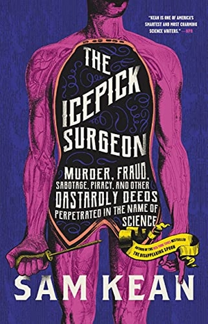 Kean, Sam. The Icepick Surgeon - Murder, Fraud, Sabotage, Piracy, and Other Dastardly Deeds Perpetrated in the Name of Science. Little Brown and Company, 2021.