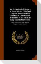 An Ecclesiastical History of Great Britain, Chiefly of England, From the First Planting of Christianity, to the End of the Reign of King Charles the S