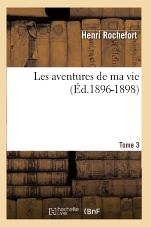 Rochefort, Henri. Les aventures de ma vie. Tome 3 (Éd.1896-1898). Hachette Livre, 2018.