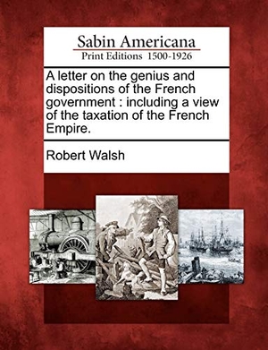 Walsh, Robert. A Letter on the Genius and Dispositions of the French Government: Including a View of the Taxation of the French Empire.. Gale Ecco, Sabin Americana, 2012.