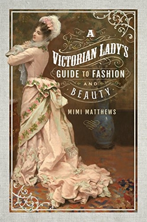 Matthews, Mimi. A Victorian Lady's Guide to Fashion and Beauty. Pen & Sword Books Ltd, 2018.