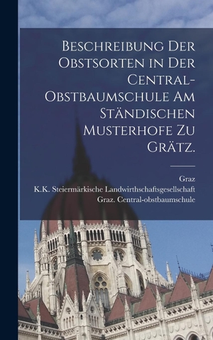 Central-obstbaumschule, Graz. / Graz. Beschreibung der Obstsorten in der Central-Obstbaumschule am ständischen Musterhofe zu Grätz.. Legare Street Press, 2022.