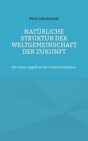 Jakubowski, Peter. Natürliche Struktur der Weltgemeinschaft der Zukunft - Mit einem Appell an die 'Letzte Generation'. Books on Demand, 2023.