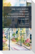 The Geography, History, Constitution and Civil Government of Vermont;