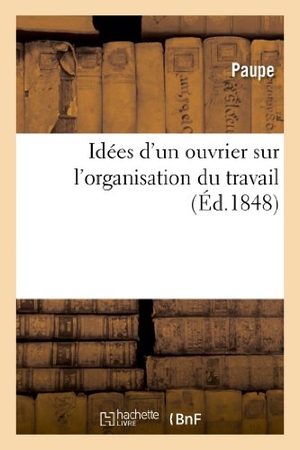 Paupe. Idées d'Un Ouvrier Sur l'Organisation Du Travail. Hachette Livre - BNF, 2013.
