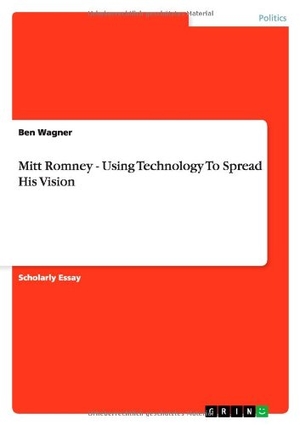 Wagner, Ben. Mitt Romney - Using Technology To Spread His Vision. GRIN Publishing, 2012.