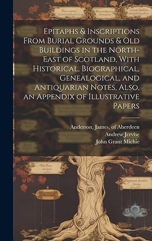 Jervise, Andrew / William Alexander. Epitaphs & Inscriptions From Burial Grounds & Old Buildings in the North-east of Scotland, With Historical, Biographical, Genealogical, and Antiquarian Notes, Also, an Appendix of Illustrative Papers. British Library, Historical Print Editions, 2023.