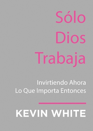 White, Kevin. Only God Works - (Spanish) Investing Now What Matters Then. Spirit Media, 2024.