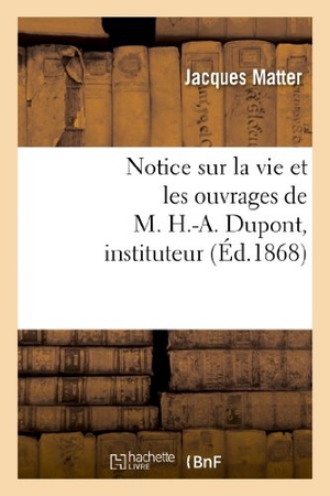 Matter-J. Notice Sur La Vie Et Les Ouvrages de M. H.-A. Dupont, Instituteur. Hachette Livre - BNF, 2013.