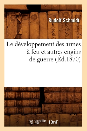 Schmidt R. Le développement des armes à feu et autres engins de guerre (Éd.1870). Hachette Livre, 2018.