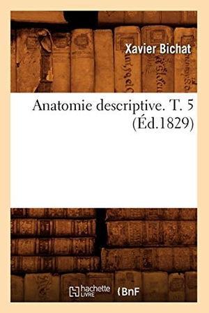 Bichat, Xavier. Anatomie Descriptive. T. 5 (Éd.1829). Hachette Livre, 2018.