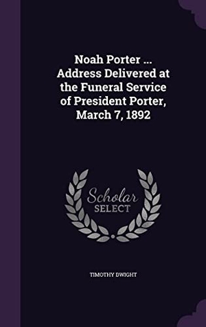 Dwight, Timothy. Noah Porter ... Address Delivered at the Funeral Service of President Porter, March 7, 1892. Touchladybirdlucky Studios, 2016.