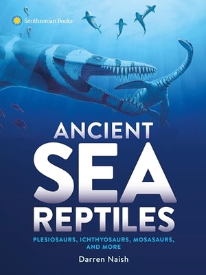Naish, Darren. Ancient Sea Reptiles - Plesiosaurs, Ichthyosaurs, Mosasaurs, and More. Smithsonian Books (DC), 2025.