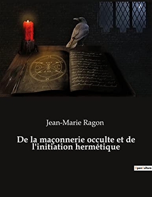 Ragon, Jean-Marie. De la maçonnerie occulte et de l'initiation hermétique. Culturea, 2022.